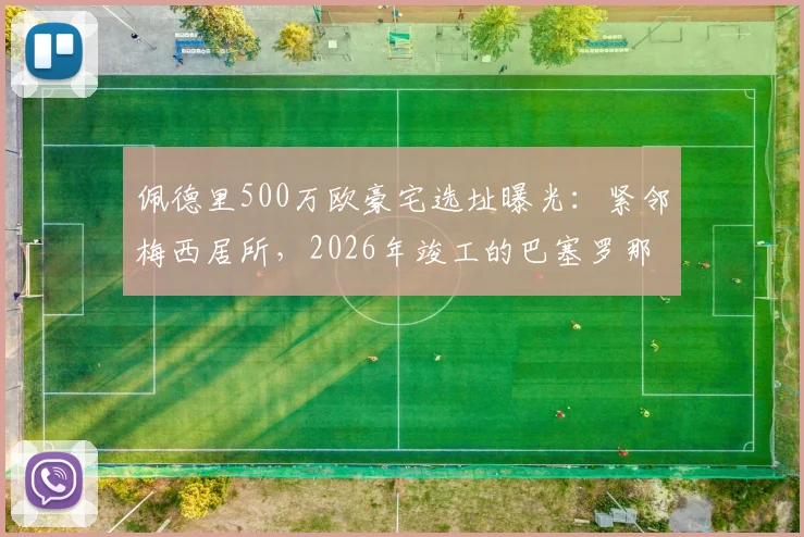 佩德里500万欧豪宅选址曝光：紧邻梅西居所，2026年竣工的巴塞罗那顶级球员区揭秘