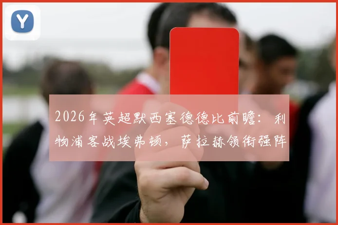 2026年英超默西塞德德比前瞻：利物浦客战埃弗顿，萨拉赫领衔强阵，伊萨克关键战