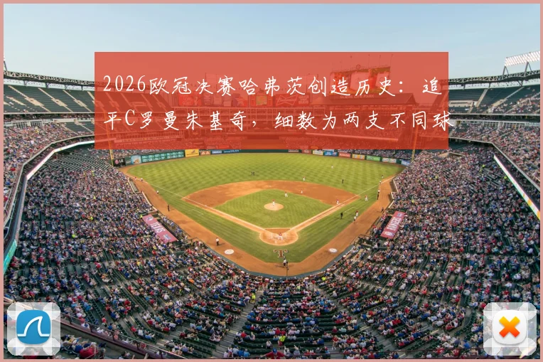 2026欧冠决赛哈弗茨创造历史：追平C罗曼朱基奇，细数为两支不同球队决赛进球的传奇三人