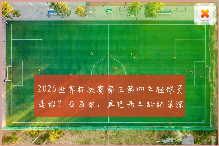 2026世界杯决赛第三第四年轻球员是谁？亚马尔、库巴西年龄纪录深度解析，西班牙新星能否改写历史