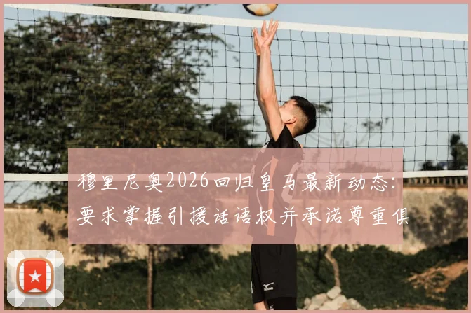穆里尼奥2026回归皇马最新动态：要求掌握引援话语权并承诺尊重俱乐部现有架构层级，阿斯报独家解读