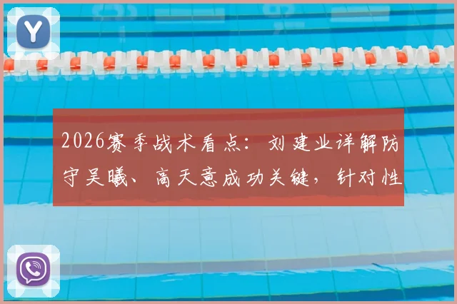 2026赛季战术看点：刘建业详解防守吴曦、高天意成功关键，针对性部署实战分析