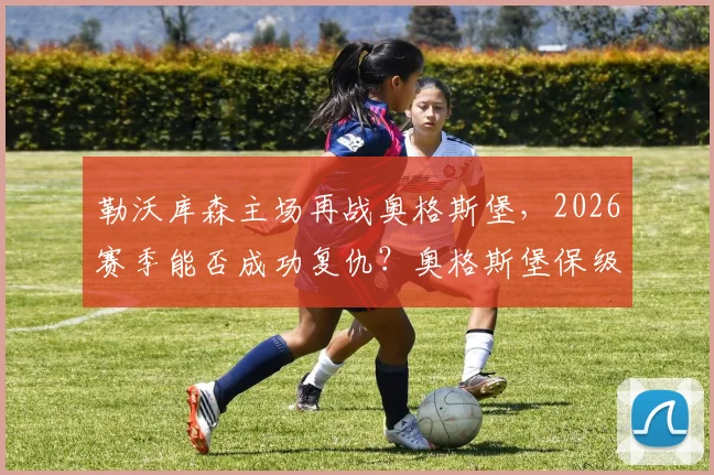 勒沃库森主场再战奥格斯堡，2026赛季能否成功复仇？奥格斯堡保级后战意成疑，赛前三大看点解析