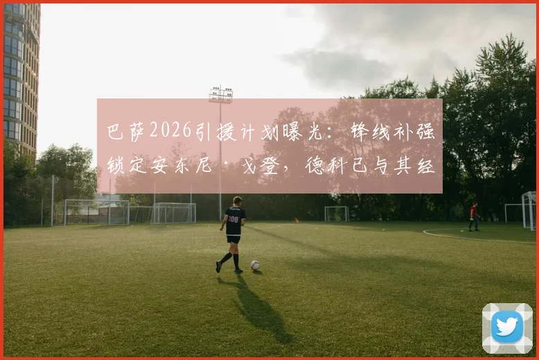 巴萨2026引援计划曝光：锋线补强锁定安东尼·戈登，德科已与其经纪人展开关键谈判