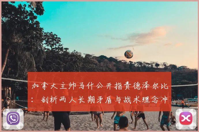 加拿大主帅马什公开指责德泽尔比：剖析两人长期矛盾与战术理念冲突根源