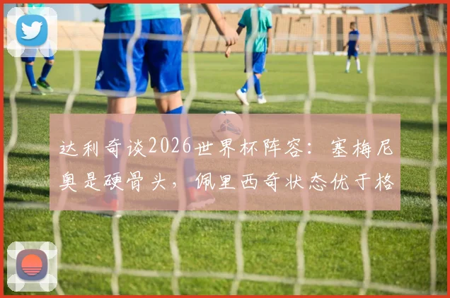 达利奇谈2026世界杯阵容:塞梅尼奥是硬骨头,佩里西奇状态优于格瓦迪奥尔,克罗地亚队实力分析