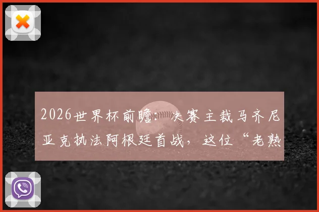 2026世界杯前瞻：决赛主裁马齐尼亚克执法阿根廷首战，这位“老熟人”判罚风格与过往执法经历全解析