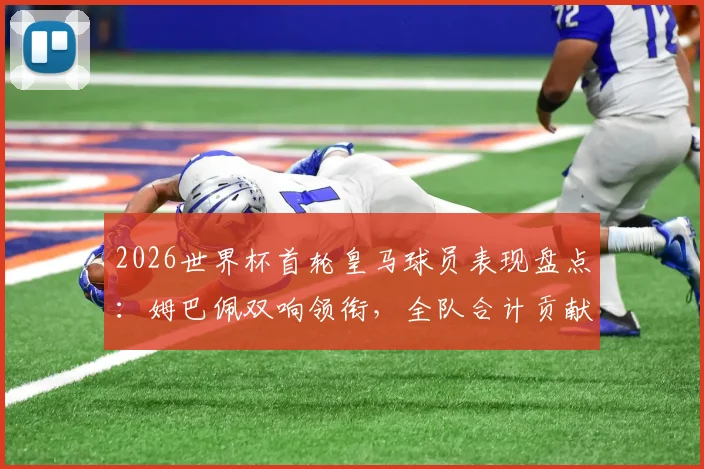 2026世界杯首轮皇马球员表现盘点：姆巴佩双响领衔，全队合计贡献4球1助攻数据解析