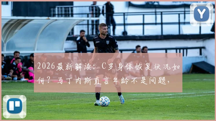 2026最新解读：C罗身体恢复状况如何？马丁内斯直言年龄不是问题，关键在于恢复进程与状态评估