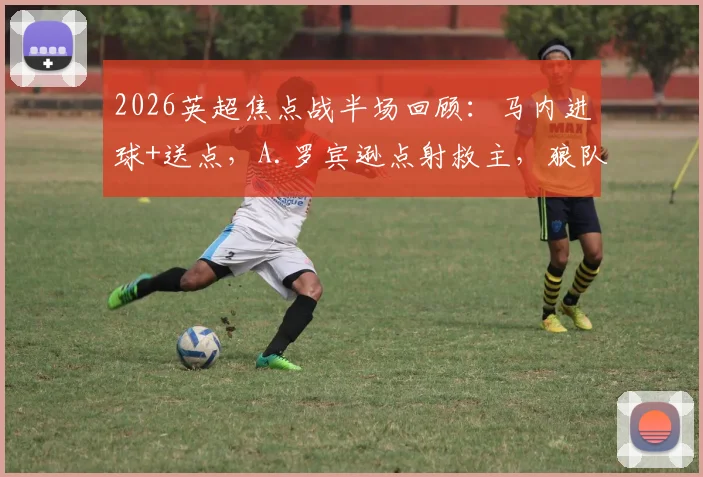 2026英超焦点战半场回顾：马内进球+送点，A.罗宾逊点射救主，狼队1-1暂平富勒姆
