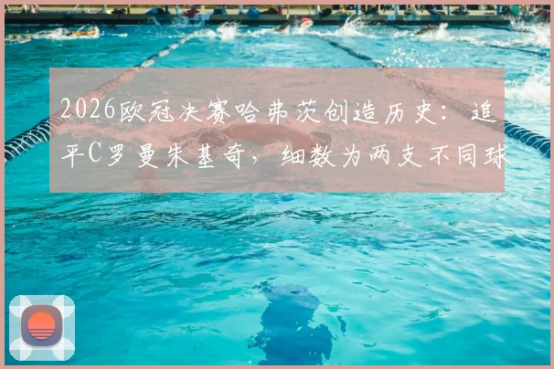 2026欧冠决赛哈弗茨创造历史：追平C罗曼朱基奇，细数为两支不同球队决赛进球的传奇三人