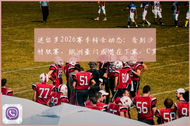 迷你罗2026赛季转会动态：告别沙特联赛，欧洲豪门成潜在下家，C罗父子同场或成历史