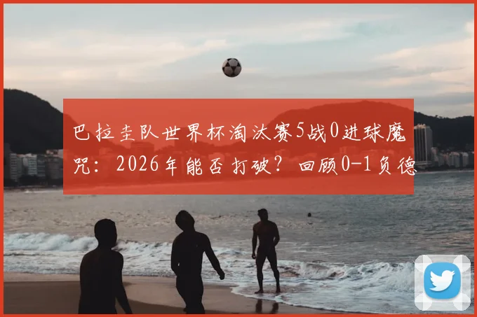巴拉圭队世界杯淘汰赛5战0进球魔咒：2026年能否打破？回顾0-1负德国之战