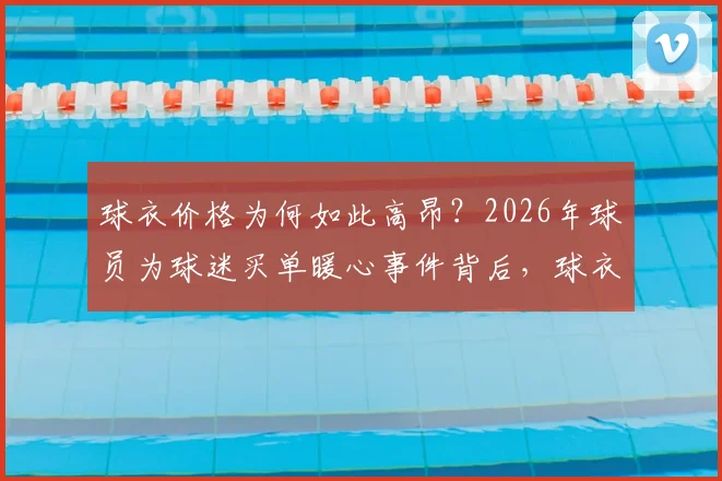 球衣价格为何如此高昂?2026年球员为球迷买单暖心事件背后,球衣价格、球员收入与球迷经济负担全解析