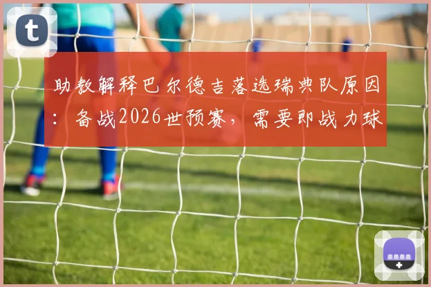 助教解释巴尔德吉落选瑞典队原因：备战2026世预赛，需要即战力球员