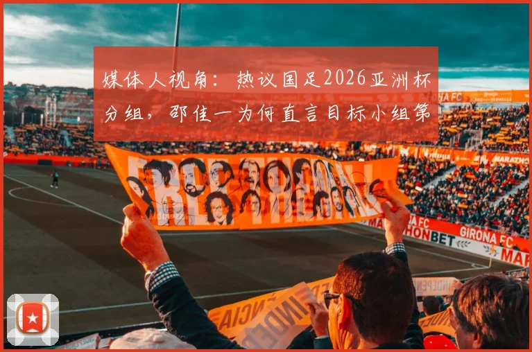 媒体人视角：热议国足2026亚洲杯分组，邵佳一为何直言目标小组第二出线