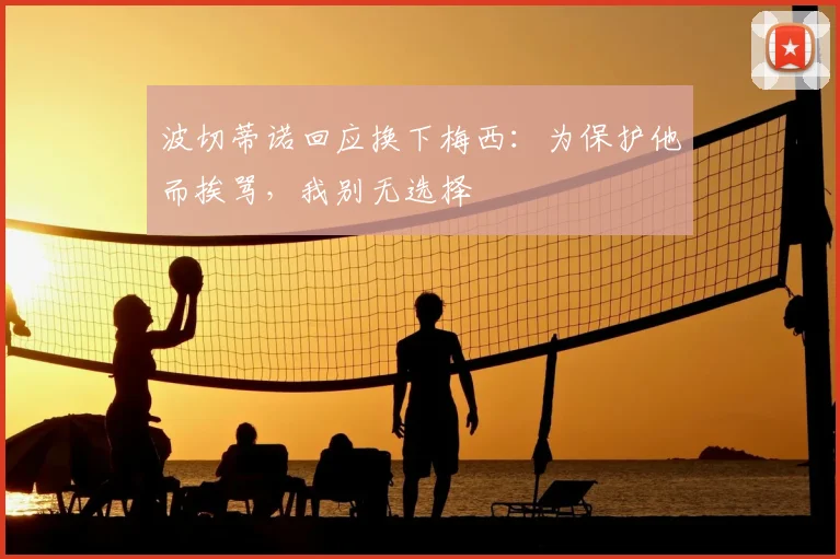 波切蒂诺回应换下梅西:为保护他而挨骂,我别无选择