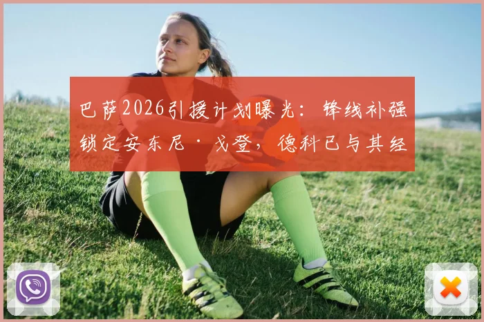 巴萨2026引援计划曝光：锋线补强锁定安东尼·戈登，德科已与其经纪人展开关键谈判