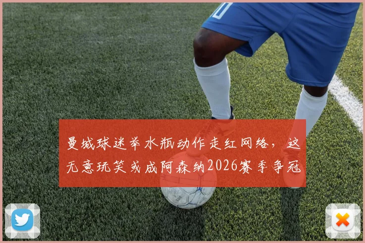 曼城球迷举水瓶动作走红网络，这无意玩笑或成阿森纳2026赛季争冠动力源