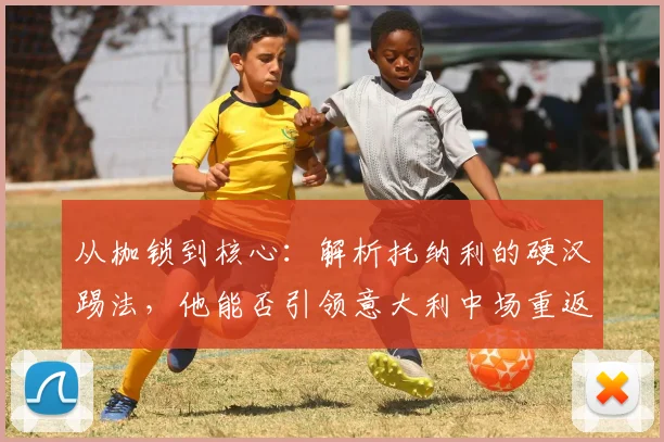 从枷锁到核心：解析托纳利的硬汉踢法，他能否引领意大利中场重返2026巅峰？
