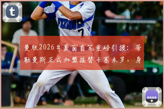 曼联2026年夏窗首笔重磅引援：蒂勒曼斯正式加盟接替卡塞米罗，身披传奇18号球衣引热议