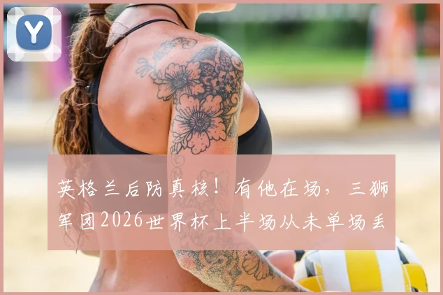 英格兰后防真核!有他在场,三狮军团2026世界杯上半场从未单场丢两球