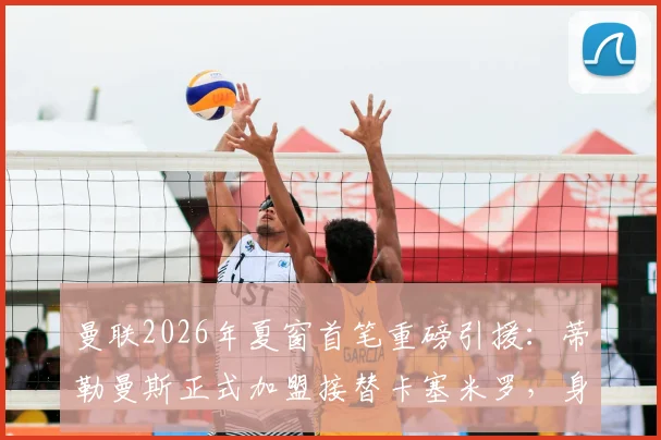 曼联2026年夏窗首笔重磅引援：蒂勒曼斯正式加盟接替卡塞米罗，身披传奇18号球衣引热议