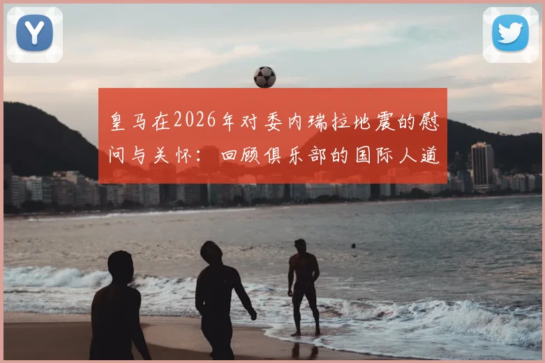 皇马在2026年对委内瑞拉地震的慰问与关怀：回顾俱乐部的国际人道主义行动时刻