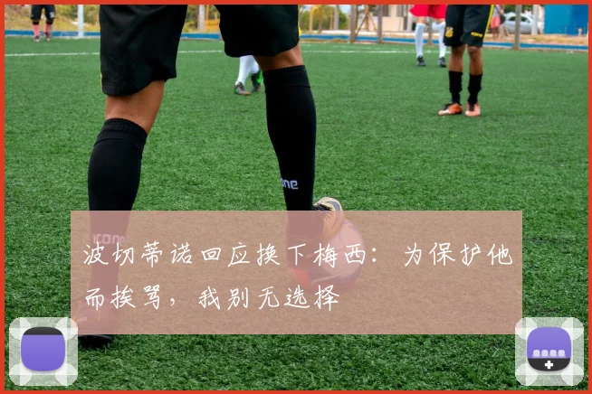 波切蒂诺回应换下梅西：为保护他而挨骂，我别无选择