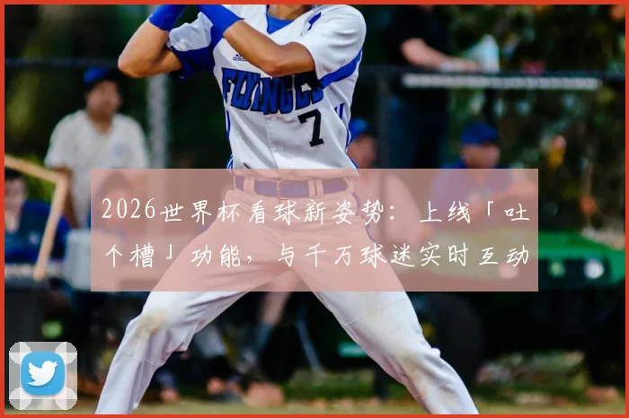 2026世界杯看球新姿势：上线「吐个槽」功能，与千万球迷实时互动嗨翻全场，附热门吐槽平台使用指南
