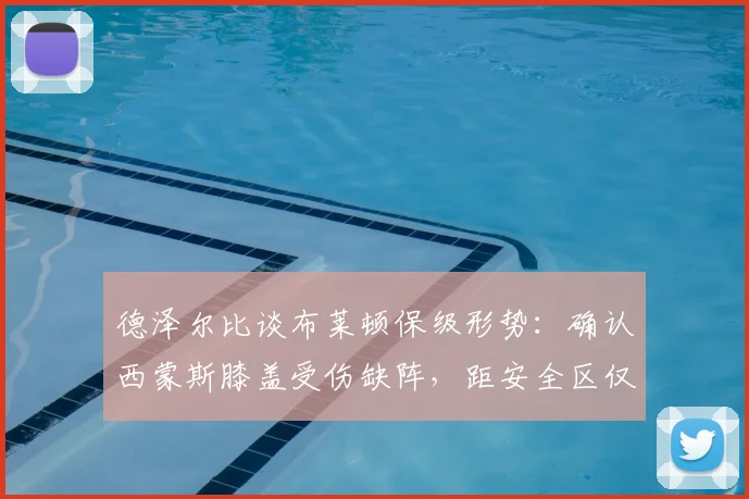 德泽尔比谈布莱顿保级形势:确认西蒙斯膝盖受伤缺阵,距安全区仅差2分信心十足