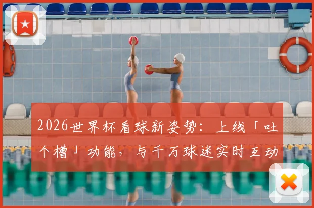 2026世界杯看球新姿势：上线「吐个槽」功能，与千万球迷实时互动嗨翻全场，附热门吐槽平台使用指南