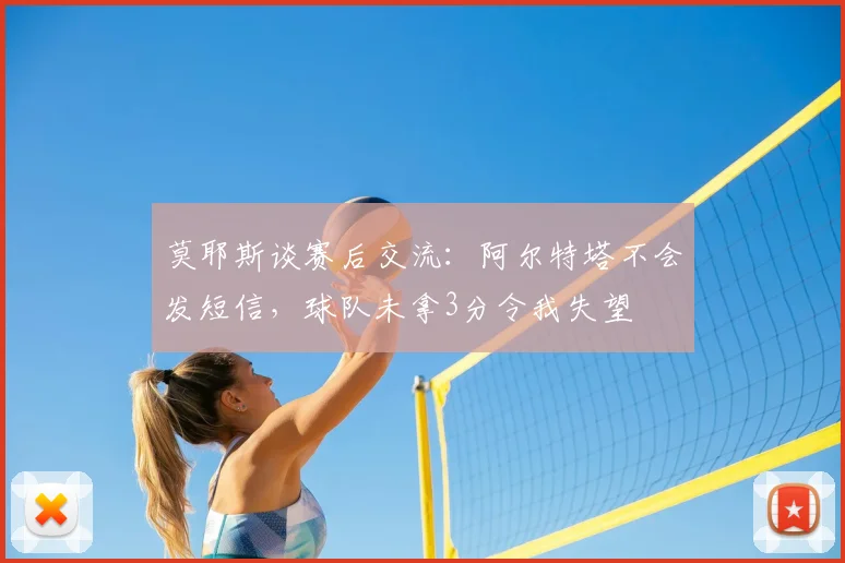 莫耶斯谈赛后交流：阿尔特塔不会发短信，球队未拿3分令我失望