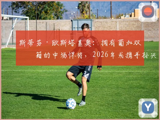 斯蒂芬·欧斯塔基奥：拥有葡加双国籍的中场悍将，2026年或携手孙兴慜在洛杉矶并肩作战