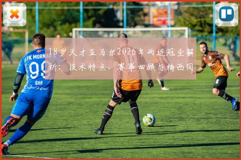 18岁天才亚马尔2026年两连冠全解析：技术特点、赛事回顾与梅西同龄期成就对比，探寻巴萨下一个巨星