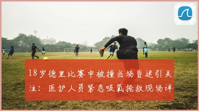 18岁德里比赛中被撞当场昏迷引关注：医护人员紧急吸氧抢救现场详情与2026年最新后续报道
