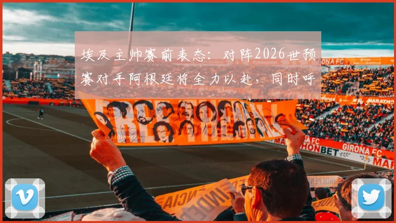 埃及主帅赛前表态：对阵2026世预赛对手阿根廷将全力以赴，同时呼吁国际足联竞赛规则需更透明公正