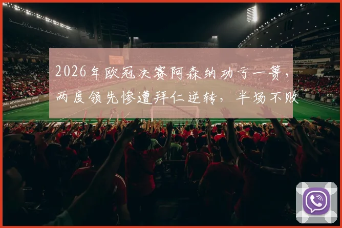 2026年欧冠决赛阿森纳功亏一篑，两度领先惨遭拜仁逆转，半场不败神话就此终结，枪手为何总差一口气？