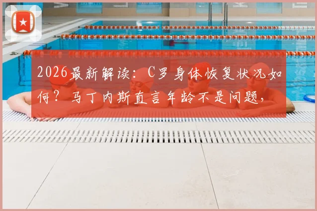 2026最新解读：C罗身体恢复状况如何？马丁内斯直言年龄不是问题，关键在于恢复进程与状态评估