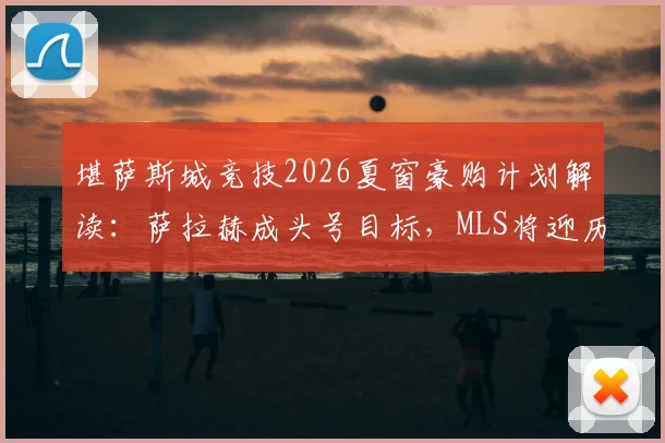 堪萨斯城竞技2026夏窗豪购计划解读：萨拉赫成头号目标，MLS将迎历史级转会？附球队实力深度分析