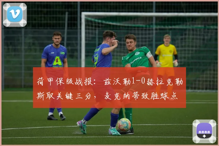 荷甲保级战报:兹沃勒1-0赫拉克勒斯取关键三分,麦克纳蒂致胜球点燃主场,保级形势深度解析
