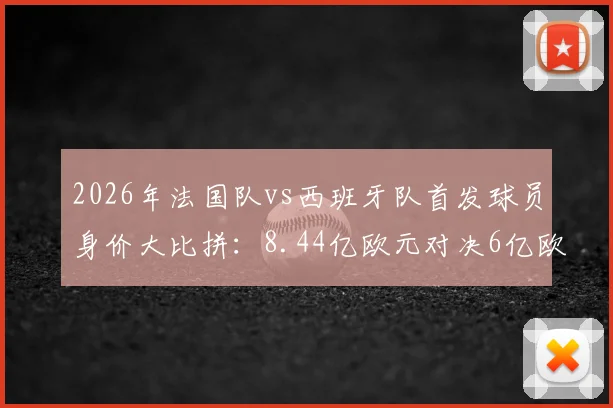 2026年法国队vs西班牙队首发球员身价大比拼：8.44亿欧元对决6亿欧元，谁的钱更“值”钱？