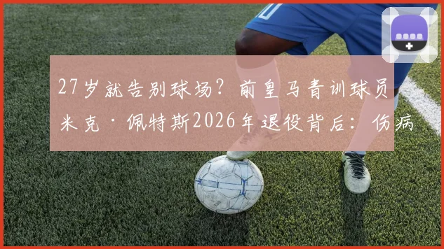 27岁就告别球场？前皇马青训球员米克·佩特斯2026年退役背后：伤病、转型与昔日天才的抉择