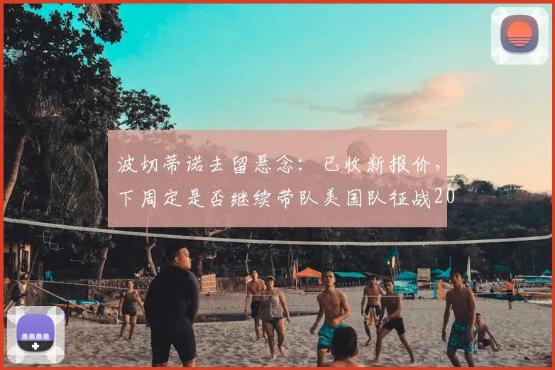 波切蒂诺去留悬念:已收新报价,下周定是否继续带队美国队征战2026