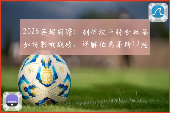 2026英超前瞻:剖析纽卡转会动荡如何影响战绩,详解伯恩茅斯12轮不败的战术秘诀