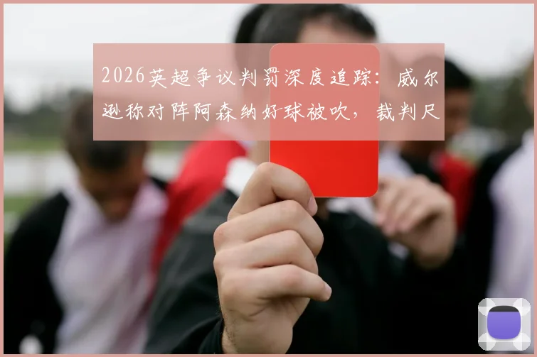 2026英超争议判罚深度追踪：威尔逊称对阵阿森纳好球被吹，裁判尺度不一再成焦点