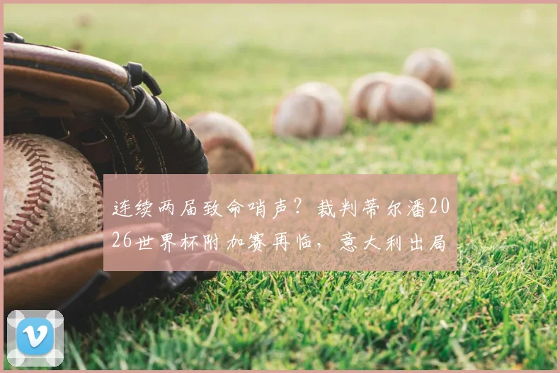 连续两届致命哨声？裁判蒂尔潘2026世界杯附加赛再临，意大利出局魔咒背后细节盘点