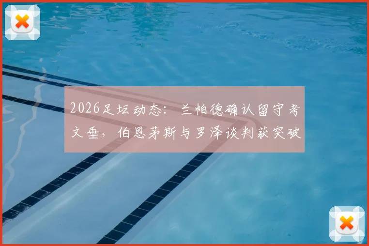 2026足坛动态：兰帕德确认留守考文垂，伯恩茅斯与罗泽谈判获突破性进展
