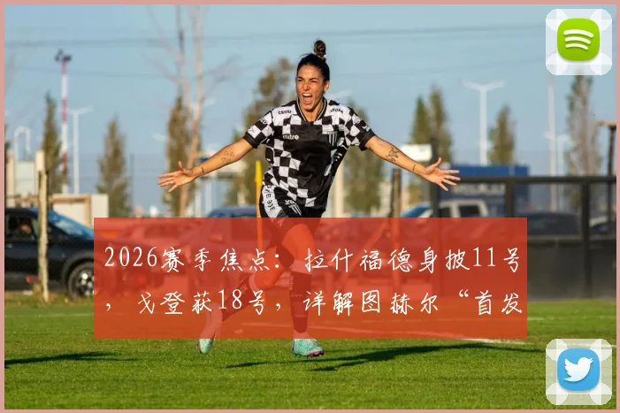 2026赛季焦点：拉什福德身披11号，戈登获18号，详解图赫尔“首发不唯号码”的用人法则