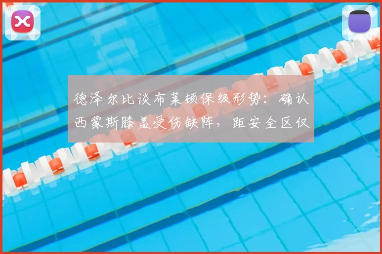 德泽尔比谈布莱顿保级形势:确认西蒙斯膝盖受伤缺阵,距安全区仅差2分信心十足